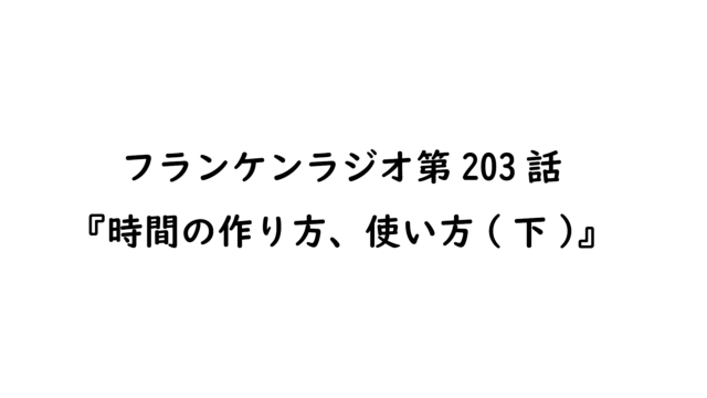 第203話『時間の作り方、使い方の話（下）』